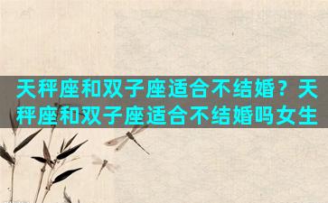 天秤座和双子座适合不结婚？天秤座和双子座适合不结婚吗女生
