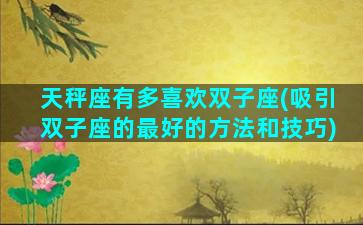 天秤座有多喜欢双子座(吸引双子座的最好的方法和技巧)