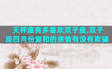 天秤座有多喜欢双子座,双子座四月份复和的感情有没有欺骗
