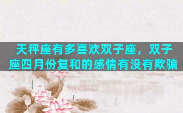 天秤座有多喜欢双子座，双子座四月份复和的感情有没有欺骗