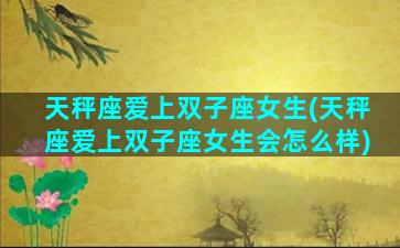 天秤座爱上双子座女生(天秤座爱上双子座女生会怎么样)