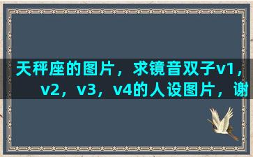 天秤座的图片，求镜音双子v1，v2，v3，v4的人设图片，谢谢