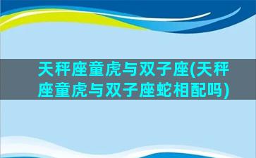 天秤座童虎与双子座(天秤座童虎与双子座蛇相配吗)