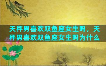天秤男喜欢双鱼座女生吗，天秤男喜欢双鱼座女生吗为什么