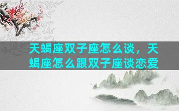 天蝎座双子座怎么谈，天蝎座怎么跟双子座谈恋爱