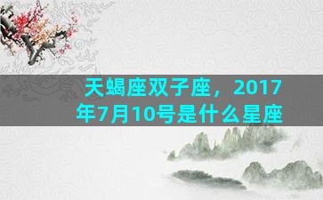 天蝎座双子座，2017年7月10号是什么星座