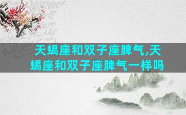 天蝎座和双子座脾气,天蝎座和双子座脾气一样吗