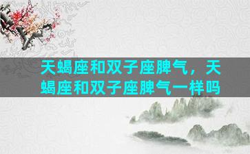 天蝎座和双子座脾气，天蝎座和双子座脾气一样吗