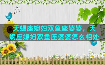 天蝎座媳妇双鱼座婆婆，天蝎座媳妇双鱼座婆婆怎么相处