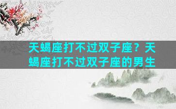 天蝎座打不过双子座？天蝎座打不过双子座的男生