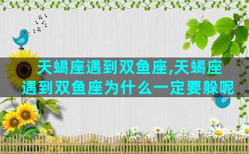 天蝎座遇到双鱼座,天蝎座遇到双鱼座为什么一定要躲呢