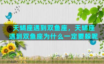 天蝎座遇到双鱼座，天蝎座遇到双鱼座为什么一定要躲呢