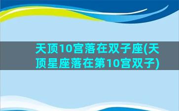 天顶10宫落在双子座(天顶星座落在第10宫双子)