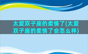 太爱双子座的柔情了(太爱双子座的柔情了会怎么样)