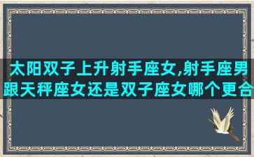 太阳双子上升射手座女,射手座男跟天秤座女还是双子座女哪个更合适