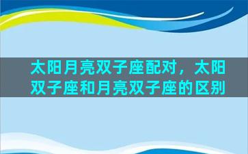 太阳月亮双子座配对，太阳双子座和月亮双子座的区别