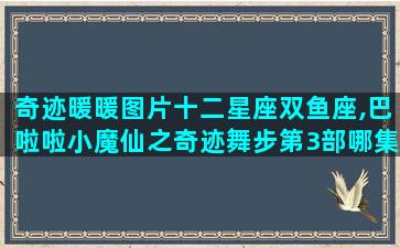 奇迹暖暖图片十二星座双鱼座,巴啦啦小魔仙之奇迹舞步第3部哪集心梦天使表演