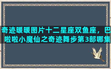 奇迹暖暖图片十二星座双鱼座，巴啦啦小魔仙之奇迹舞步第3部哪集心梦天使表演