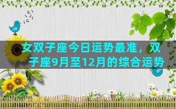 女双子座今日运势最准，双子座9月至12月的综合运势