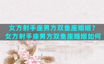 女方射手座男方双鱼座婚姻？女方射手座男方双鱼座婚姻如何