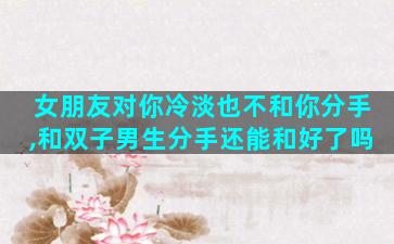女朋友对你冷淡也不和你分手,和双子男生分手还能和好了吗