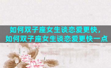 如何双子座女生谈恋爱更快，如何双子座女生谈恋爱更快一点