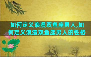 如何定义浪漫双鱼座男人,如何定义浪漫双鱼座男人的性格