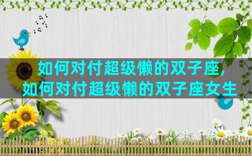 如何对付超级懒的双子座,如何对付超级懒的双子座女生