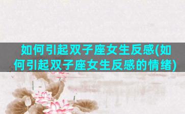 如何引起双子座女生反感(如何引起双子座女生反感的情绪)