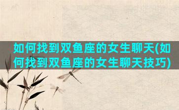 如何找到双鱼座的女生聊天(如何找到双鱼座的女生聊天技巧)