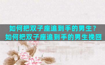 如何把双子座追到手的男生？如何把双子座追到手的男生挽回