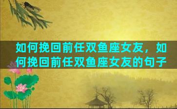 如何挽回前任双鱼座女友，如何挽回前任双鱼座女友的句子