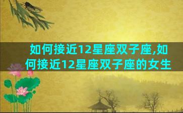 如何接近12星座双子座,如何接近12星座双子座的女生