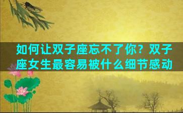 如何让双子座忘不了你？双子座女生最容易被什么细节感动