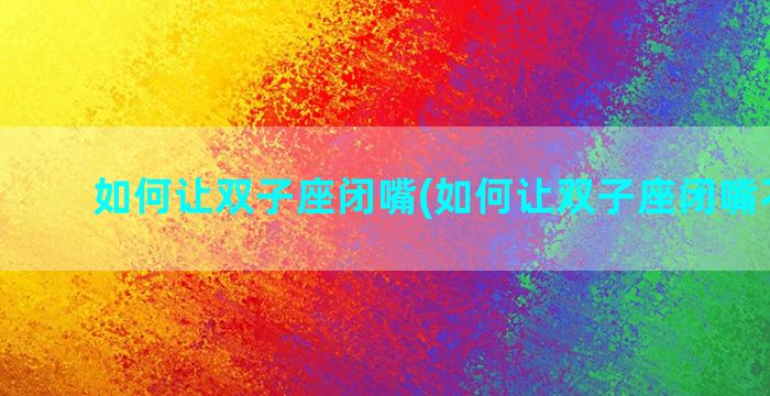 如何让双子座闭嘴(如何让双子座闭嘴不说话)