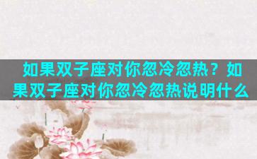 如果双子座对你忽冷忽热？如果双子座对你忽冷忽热说明什么