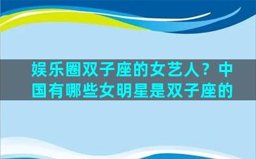 娱乐圈双子座的女艺人？中国有哪些女明星是双子座的