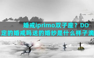 婚戒iprimo双子座？DO定的婚戒吗送的婚纱是什么样子滴