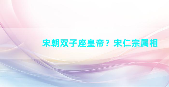宋朝双子座皇帝？宋仁宗属相