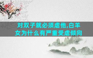 对双子就必须虐他,白羊女为什么有严重受虐倾向