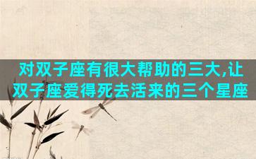 对双子座有很大帮助的三大,让双子座爱得死去活来的三个星座