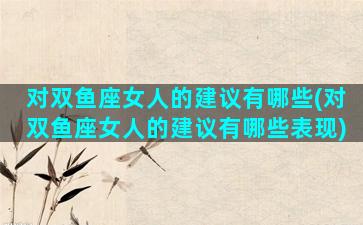 对双鱼座女人的建议有哪些(对双鱼座女人的建议有哪些表现)