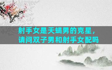 射手女是天蝎男的克星，请问双子男和射手女配吗
