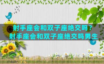 射手座会和双子座绝交吗？射手座会和双子座绝交吗男生