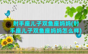 射手座儿子双鱼座妈妈(射手座儿子双鱼座妈妈怎么样)
