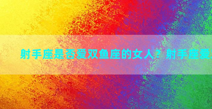 射手座是否爱双鱼座的女人？射手座爱双鱼座吗