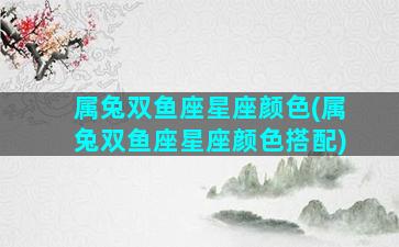 属兔双鱼座星座颜色(属兔双鱼座星座颜色搭配)
