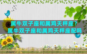 属牛双子座和属鸡天秤座？属牛双子座和属鸡天秤座配吗