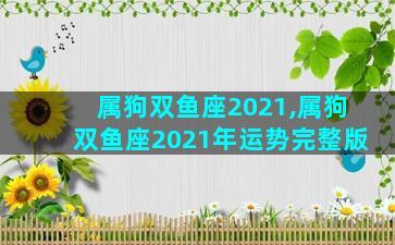 属狗双鱼座2021,属狗双鱼座2021年运势完整版