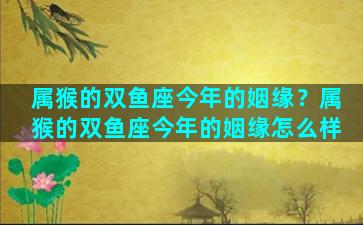 属猴的双鱼座今年的姻缘？属猴的双鱼座今年的姻缘怎么样